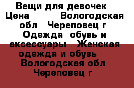 Вещи для девочек › Цена ­ 300 - Вологодская обл., Череповец г. Одежда, обувь и аксессуары » Женская одежда и обувь   . Вологодская обл.,Череповец г.